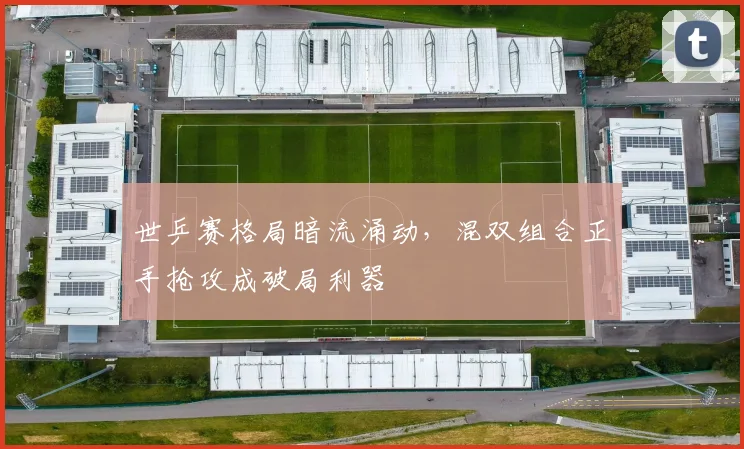 世乒赛格局暗流涌动，混双组合正手抢攻成破局利器 - 虎扑体育推荐