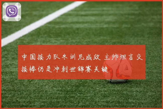 中国接力队冬训见成效 主帅坦言交接棒仍是冲刺世锦赛关键 - 虎扑体育推荐