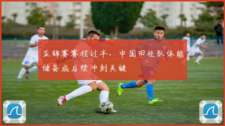 亚锦赛赛程过半，中国田径队体能储备成后续冲刺关键 - 虎扑体育图集