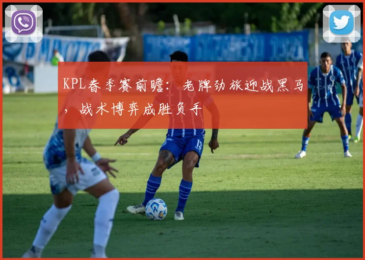 KPL春季赛前瞻:老牌劲旅迎战黑马,战术博弈成胜负手 - 虎扑体育推荐