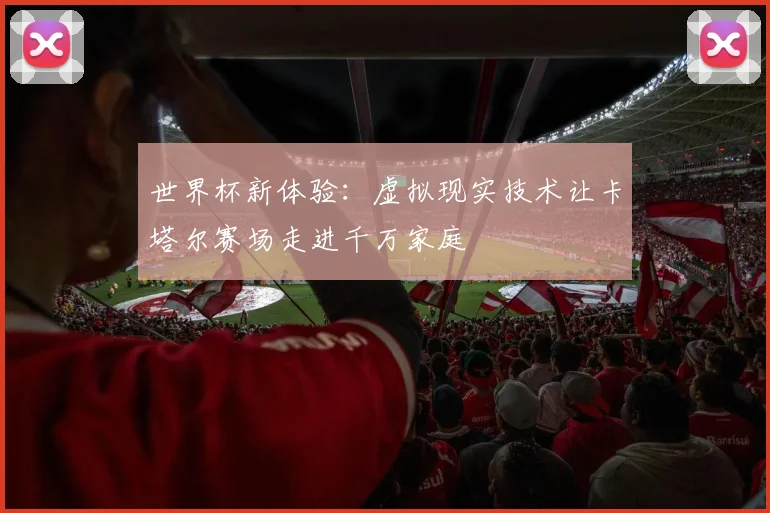世界杯新体验:虚拟现实技术让卡塔尔赛场走进千万家庭 - 虎扑体育推荐
