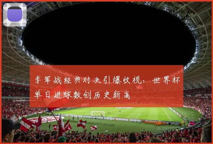 季军战经典对决引爆收视，世界杯单日进球数创历史新高 - 虎扑体育推荐