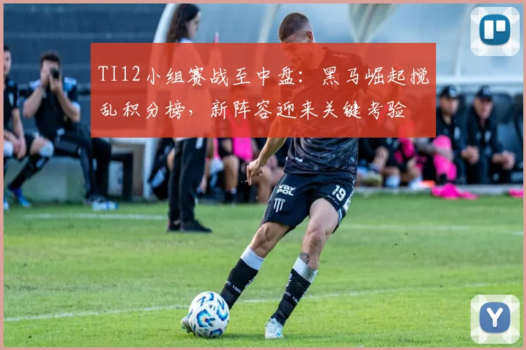 TI12小组赛战至中盘:黑马崛起搅乱积分榜,新阵容迎来关键考验 - 虎扑体育推荐