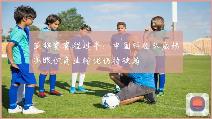 亚锦赛赛程过半,中国田径队成绩亮眼但商业转化仍待破局 - 虎扑体育推荐