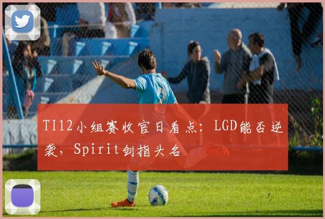 TI12小组赛收官日看点:LGD能否逆袭,Spirit剑指头名 - 虎扑体育推荐