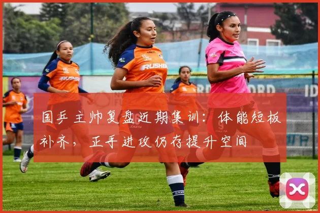 国乒主帅复盘近期集训:体能短板补齐,正手进攻仍存提升空间 - 虎扑体育推荐
