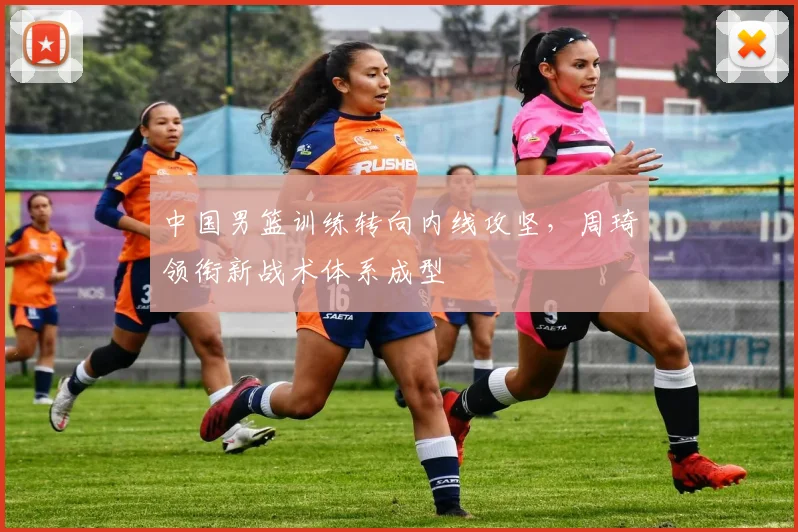 中国男篮训练转向内线攻坚，周琦领衔新战术体系成型 - 虎扑体育精选