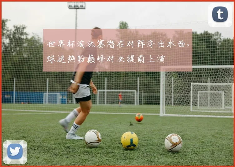 世界杯淘汰赛潜在对阵浮出水面,球迷热盼巅峰对决提前上演 - 虎扑体育推荐