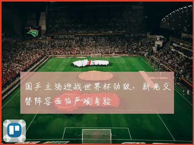 国乒主场迎战世界杯劲敌,新老交替阵容面临严峻考验 - 虎扑体育推荐