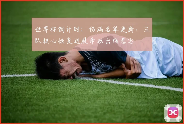 世界杯倒计时:伤病名单更新,三队核心恢复进展牵动出线悬念 - 虎扑体育推荐