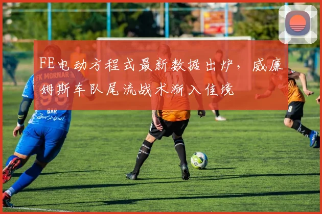 FE电动方程式最新数据出炉，威廉姆斯车队尾流战术渐入佳境 - 虎扑体育推荐
