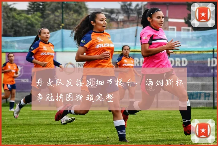 丹麦队发接发细节提升，汤姆斯杯争冠拼图渐趋完整 - 虎扑体育推荐