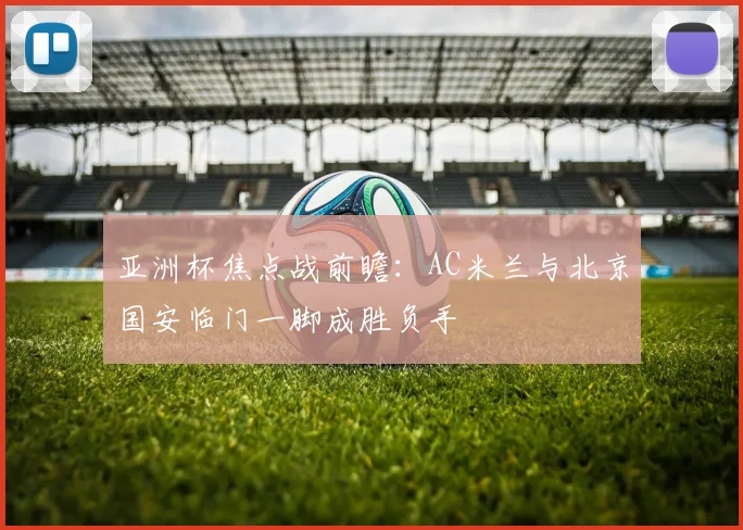 亚洲杯焦点战前瞻：AC米兰与北京国安临门一脚成胜负手 - 虎扑体育推荐