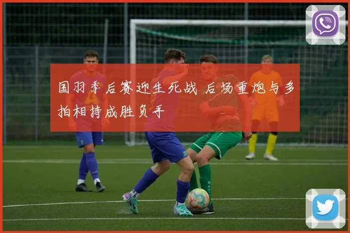 国羽季后赛迎生死战 后场重炮与多拍相持成胜负手 - 虎扑体育资讯