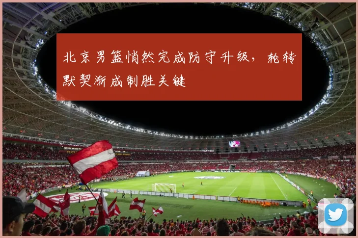 北京男篮悄然完成防守升级，轮转默契渐成制胜关键 - 虎扑体育推荐