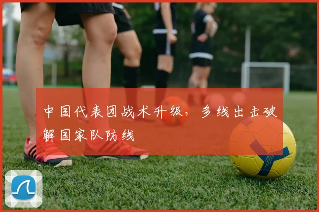 中国代表团战术升级,多线出击破解国家队防线 - 虎扑体育推荐