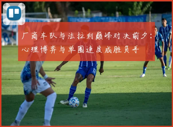厂商车队与法拉利巅峰对决前夕:心理博弈与单圈速度成胜负手 - 虎扑体育推荐