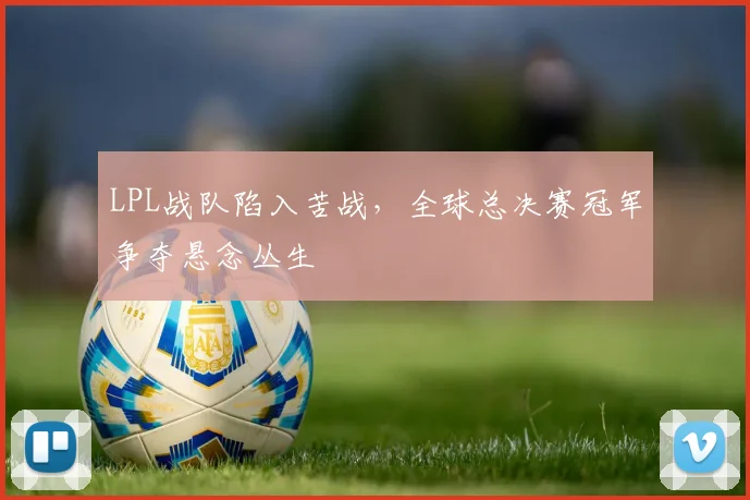 LPL战队陷入苦战,全球总决赛冠军争夺悬念丛生 - 虎扑体育推荐
