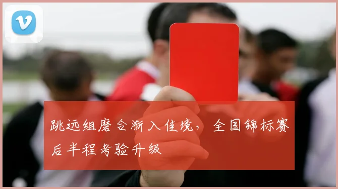 跳远组磨合渐入佳境,全国锦标赛后半程考验升级 - 虎扑体育推荐