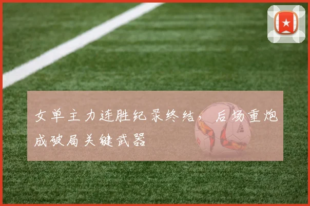 女单主力连胜纪录终结,后场重炮成破局关键武器 - 虎扑体育推荐