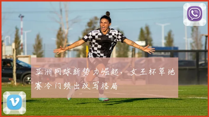 亚洲网球新势力崛起,女王杯草地赛冷门频出改写格局 - 虎扑体育推荐
