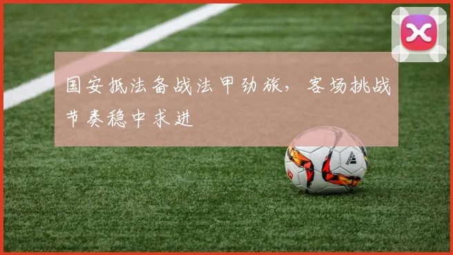 国安抵法备战法甲劲旅，客场挑战节奏稳中求进 - 虎扑体育资讯
