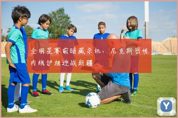 全明星赛前暗藏杀机,尼克斯密练内线护框迎战新疆 - 虎扑体育推荐