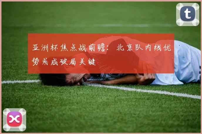 亚洲杯焦点战前瞻：北京队内线优势或成破局关键 - 虎扑体育推荐