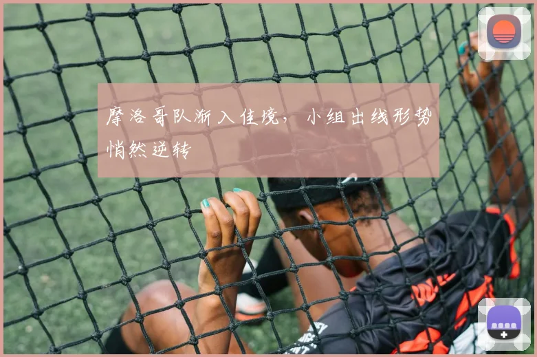 摩洛哥队渐入佳境，小组出线形势悄然逆转 - 虎扑体育推荐