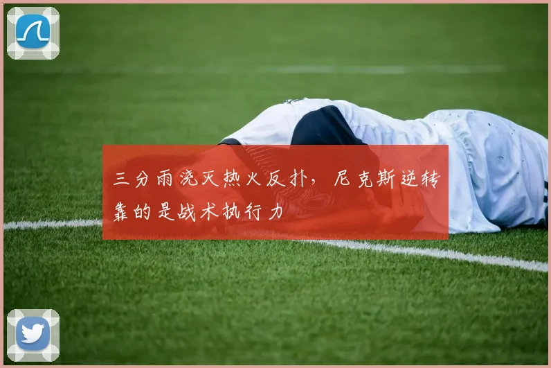 三分雨浇灭热火反扑,尼克斯逆转靠的是战术执行力 - 虎扑体育推荐