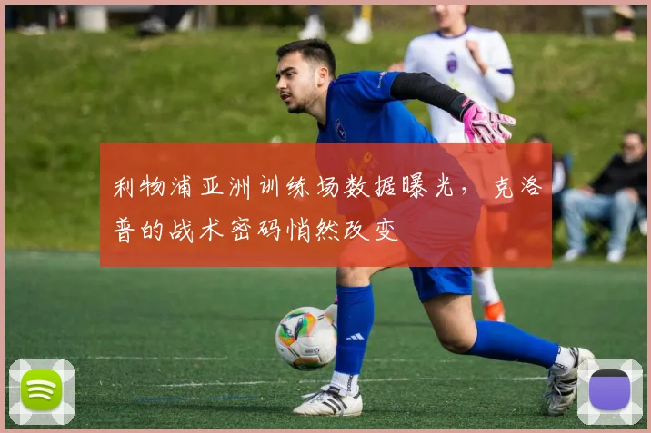 利物浦亚洲训练场数据曝光，克洛普的战术密码悄然改变 - 虎扑体育推荐