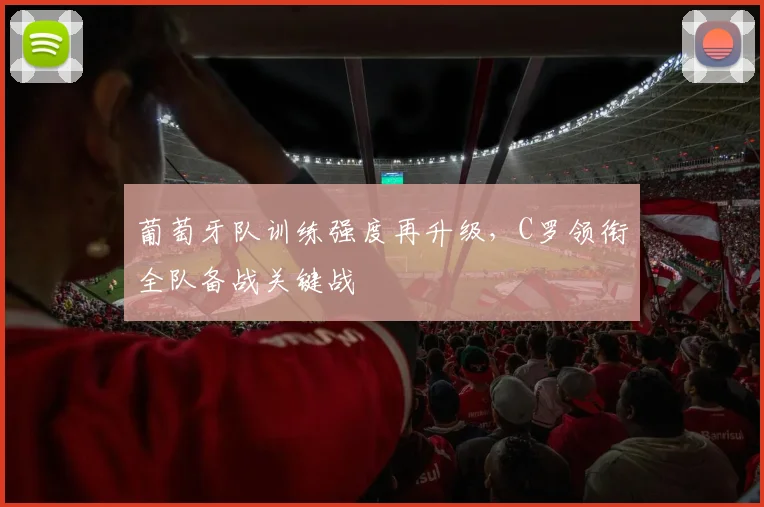 葡萄牙队训练强度再升级,C罗领衔全队备战关键战 - 虎扑体育推荐