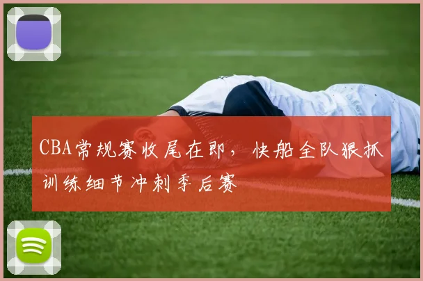 CBA常规赛收尾在即,快船全队狠抓训练细节冲刺季后赛 - 虎扑体育推荐