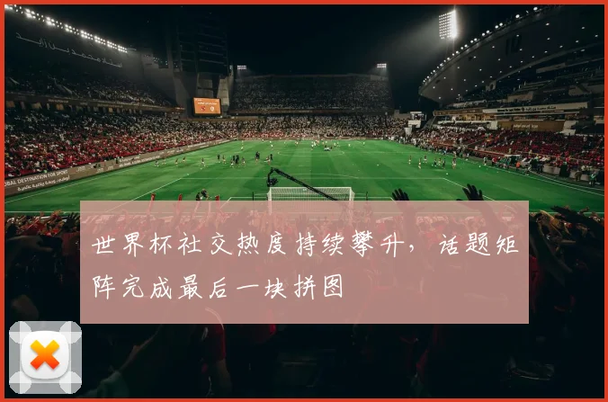 世界杯社交热度持续攀升,话题矩阵完成最后一块拼图 - 虎扑体育推荐