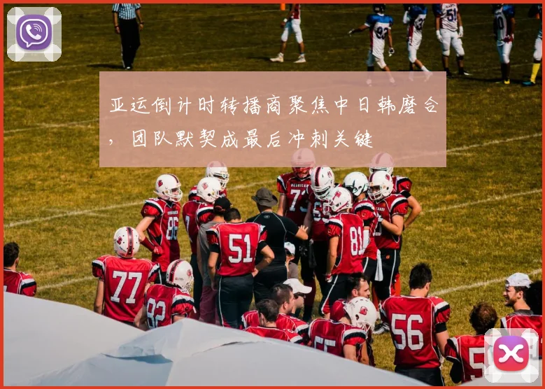 亚运倒计时转播商聚焦中日韩磨合,团队默契成最后冲刺关键 - 虎扑体育推荐