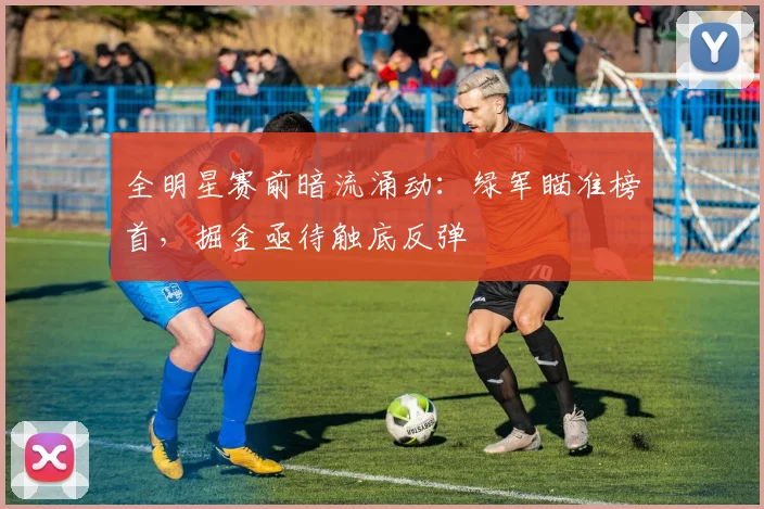 全明星赛前暗流涌动:绿军瞄准榜首,掘金亟待触底反弹 - 虎扑体育推荐
