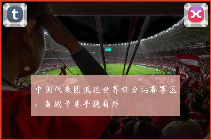 中国代表团抵达世界杯分站赛赛区,备战节奏平稳有序 - 虎扑体育推荐