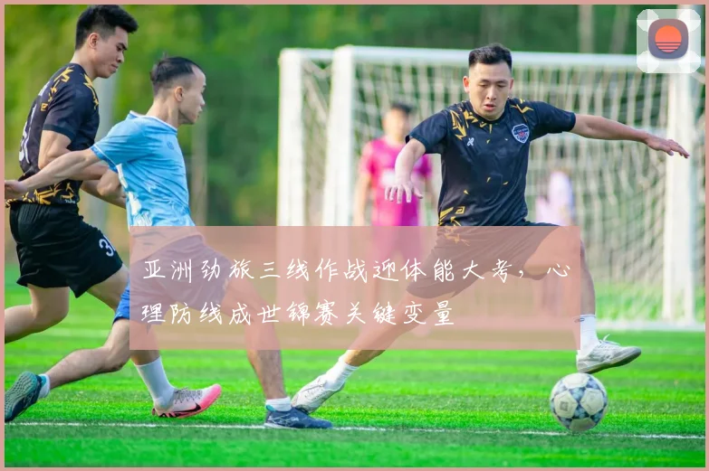 亚洲劲旅三线作战迎体能大考，心理防线成世锦赛关键变量 - 虎扑体育推荐
