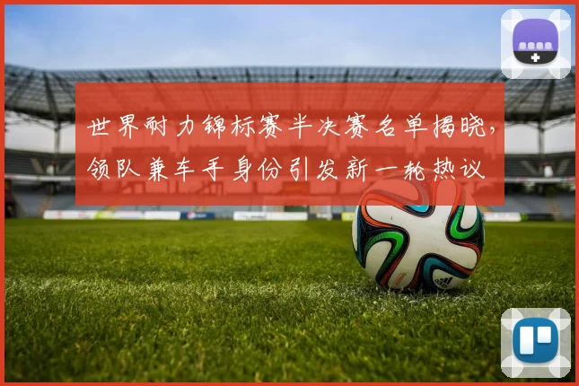 世界耐力锦标赛半决赛名单揭晓,领队兼车手身份引发新一轮热议 - 虎扑体育推荐