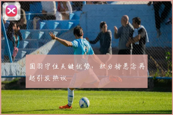 国羽守住关键优势，积分榜悬念再起引发热议 - 虎扑体育精选
