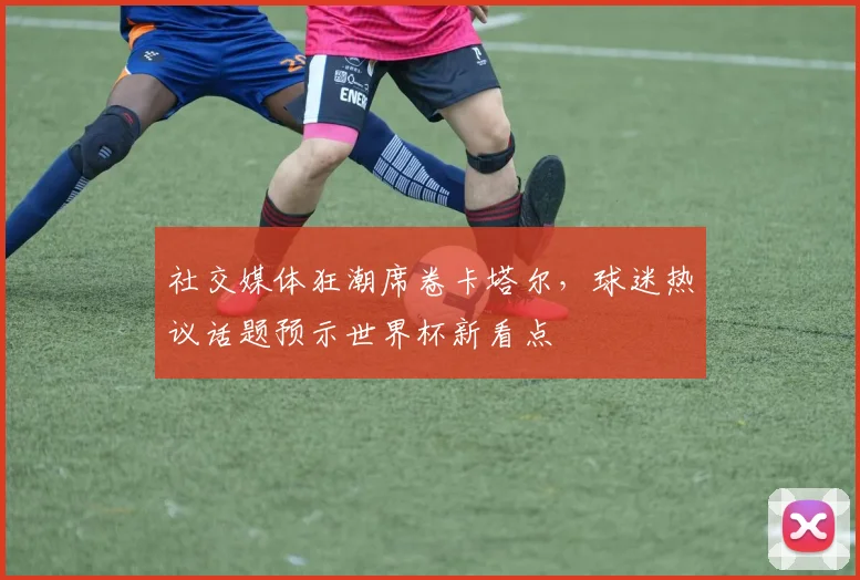 社交媒体狂潮席卷卡塔尔,球迷热议话题预示世界杯新看点 - 虎扑体育推荐