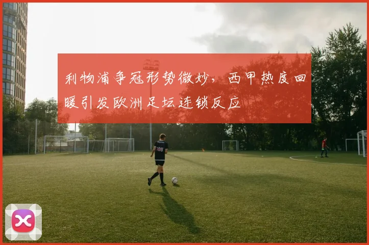 利物浦争冠形势微妙，西甲热度回暖引发欧洲足坛连锁反应 - 虎扑体育推荐