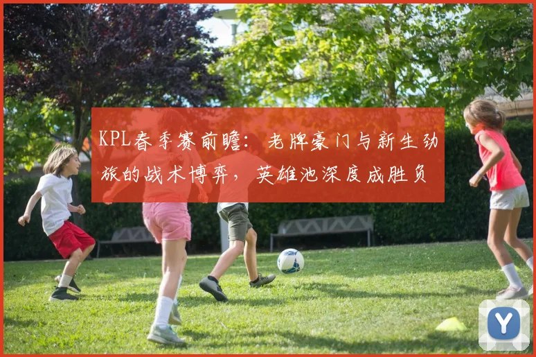 KPL春季赛前瞻：老牌豪门与新生劲旅的战术博弈，英雄池深度成胜负手 - 虎扑体育推荐