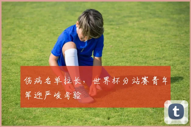伤病名单拉长，世界杯分站赛青年军迎严峻考验 - 虎扑体育推荐